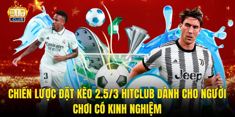 Chiến Lược Đặt Kèo 2.5/3 Hitclub Dành Cho Người Chơi Có Kinh Nghiệm