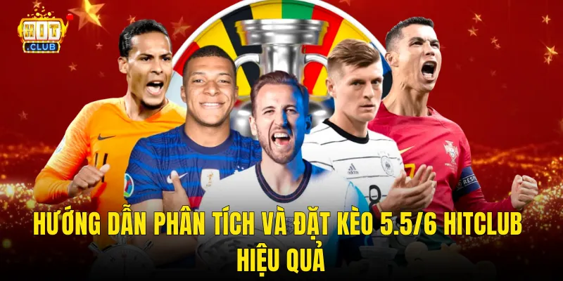 Hướng Dẫn Phân Tích Và Đặt Kèo 5.5/6 Hitclub Hiệu Quả