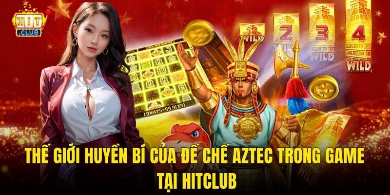 Thế Giới Huyền Bí Của Đế Chế Aztec Trong Game Tại Hitclub