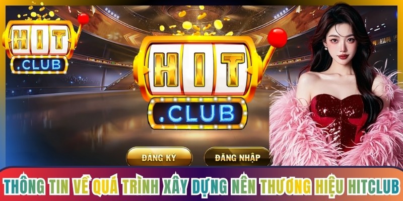 Thông tin chi tiết về quá trình xây dựng nên thương hiệu Hitclub